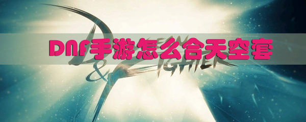 DNF手游怎么合天空套