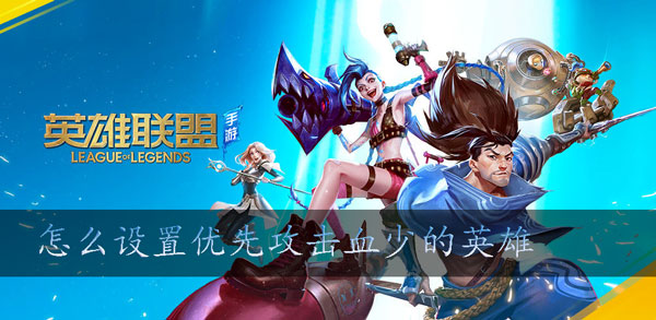 英雄联盟手游怎么设置优先攻击血少的英雄