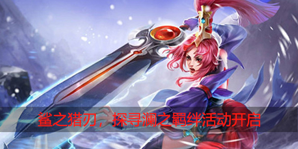 王者荣耀鲨之猎刃,探寻澜之羁绊活动开启
