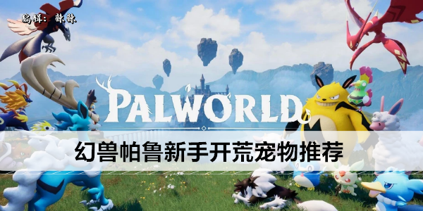 幻兽帕鲁新手开荒宠物推荐