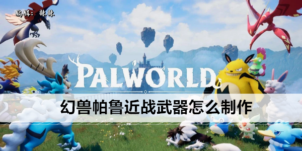 幻兽帕鲁近战武器怎么制作