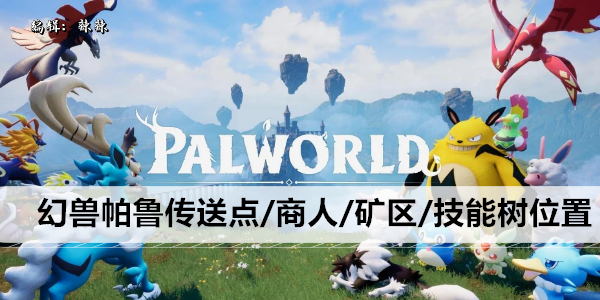 幻兽帕鲁传送点/商人/矿区/技能树位置大全