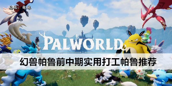 幻兽帕鲁前中期实用打工帕鲁推荐