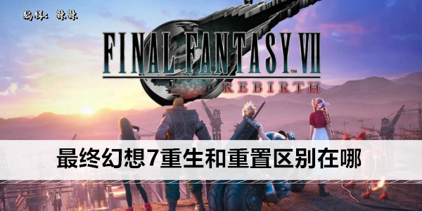 最终幻想7重生和重置区别在哪