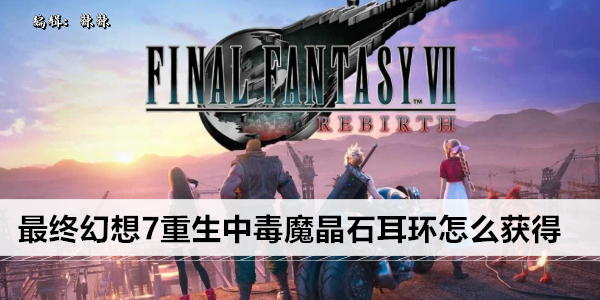 最终幻想7重生中毒魔晶石耳环怎么获得