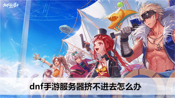 dnf手游服务器挤不进去怎么办
