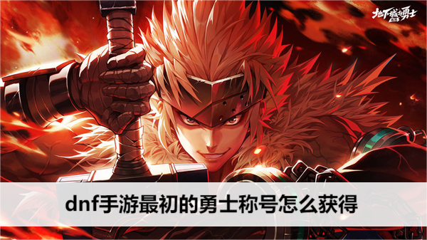 dnf手游最初的勇士称号怎么获得